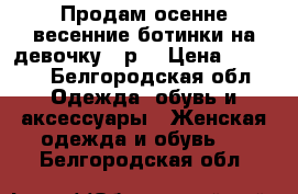 Продам осенне-весенние ботинки на девочку 36р. › Цена ­ 1 000 - Белгородская обл. Одежда, обувь и аксессуары » Женская одежда и обувь   . Белгородская обл.